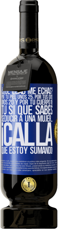 49,95 € Envío gratis | Vino Tinto Edición Premium MBS® Reserva ¿Qué edad me echas? Por tu piel unos 25, por tus ojos unos 20 y por tu cuerpo 18. Tú si que sabes seducir a una mujer… Etiqueta Azul. Etiqueta personalizable Reserva 12 Meses Cosecha 2016 Tempranillo