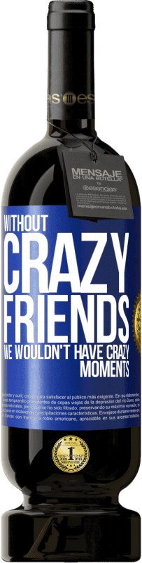 49,95 € | Red Wine Premium Edition MBS® Reserve Without crazy friends, we wouldn't have crazy moments Blue Label. Customizable label Reserve 12 Months Harvest 2016 Tempranillo