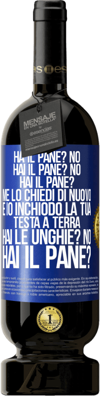 49,95 € | Vino rosso Edizione Premium MBS® Riserva Ha il pane? No. Hai il pane? No. Hai il pane? Me lo chiedi di nuovo e io inchiodo la tua testa a terra. Hai le unghie? No Etichetta Blu. Etichetta personalizzabile Riserva 12 Mesi Raccogliere 2015 Tempranillo