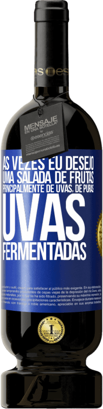 «Às vezes eu desejo uma salada de frutas, principalmente de uvas, de uvas puras fermentadas» Edição Premium MBS® Reserva