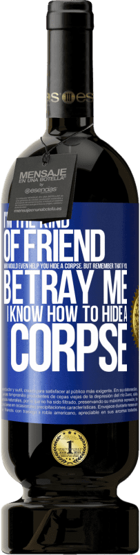 Free Shipping | Red Wine Premium Edition MBS® Reserve I'm the kind of friend who would even help you hide a corpse, but remember that if you betray me… I know how to hide a corpse Blue Label. Customizable label Reserve 12 Months Harvest 2014 Tempranillo