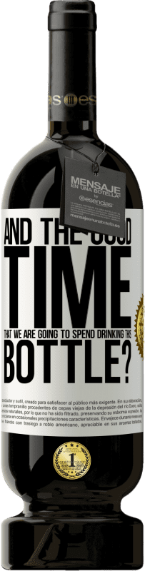 «and the good time that we are going to spend drinking this bottle?» Premium Edition MBS® Reserve