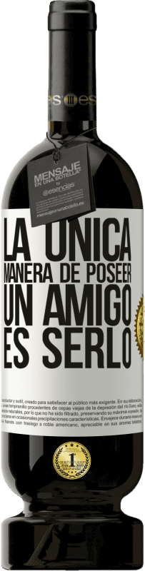 «La única manera de poseer un amigo es serlo» Edición Premium MBS® Reserva