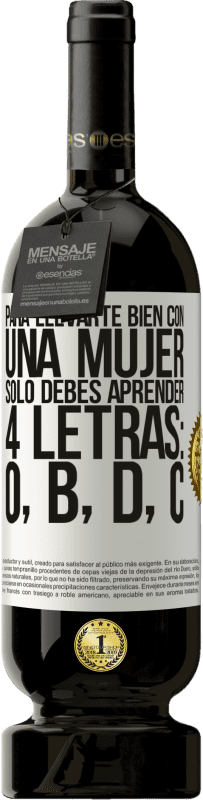 49,95 € | Vino Tinto Edición Premium MBS® Reserva Para llevarte bien con una mujer, sólo debes aprender 4 letras: O, B, D, C Etiqueta Blanca. Etiqueta personalizable Reserva 12 Meses Cosecha 2016 Tempranillo