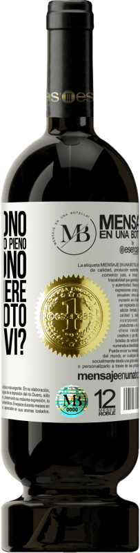 «Alcuni dicono che il bicchiere è mezzo pieno, altri dicono che il bicchiere è mezzo vuoto. Dico lo bevi?» Edizione Premium MBS® Riserva