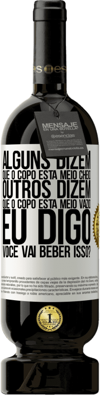 «Alguns dizem que o copo está meio cheio, outros dizem que o copo está meio vazio. Eu digo você vai beber isso?» Edição Premium MBS® Reserva