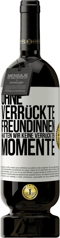 49,95 € | Rotwein Premium Ausgabe MBS® Reserve Ohne verrückte Freundinnen hätten wir keine verrückten Momente Weißes Etikett. Anpassbares Etikett Reserve 12 Monate Ernte 2015 Tempranillo