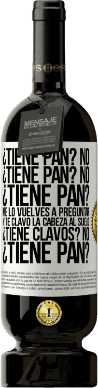 49,95 € Envío gratis | Vino Tinto Edición Premium MBS® Reserva ¿Tiene pan? No. ¿Tiene pan? No. ¿Tiene pan? Me lo vuelves a preguntar y te clavo la cabeza al suelo. ¿Tiene clavos? No Etiqueta Blanca. Etiqueta personalizable Reserva 12 Meses Cosecha 2014 Tempranillo