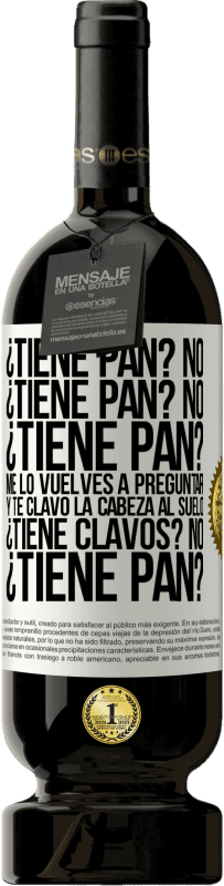 49,95 € Envío gratis | Vino Tinto Edición Premium MBS® Reserva ¿Tiene pan? No. ¿Tiene pan? No. ¿Tiene pan? Me lo vuelves a preguntar y te clavo la cabeza al suelo. ¿Tiene clavos? No Etiqueta Blanca. Etiqueta personalizable Reserva 12 Meses Cosecha 2016 Tempranillo