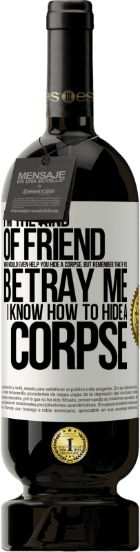 Free Shipping | Red Wine Premium Edition MBS® Reserve I'm the kind of friend who would even help you hide a corpse, but remember that if you betray me… I know how to hide a corpse White Label. Customizable label Reserve 12 Months Harvest 2014 Tempranillo