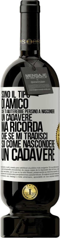 «Sono il tipo di amico che ti aiuterebbe persino a nascondere un cadavere, ma ricorda che se mi tradisci ... so come» Edizione Premium MBS® Riserva