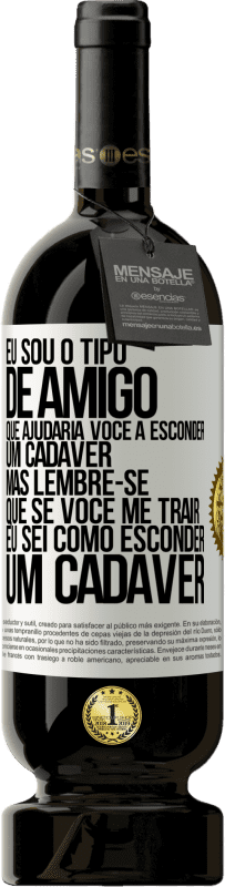 «Eu sou o tipo de amigo que ajudaria você a esconder um cadáver, mas lembre-se que se você me trair ... Eu sei como esconder» Edição Premium MBS® Reserva