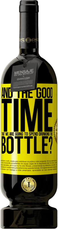 «and the good time that we are going to spend drinking this bottle?» Premium Edition MBS® Reserve