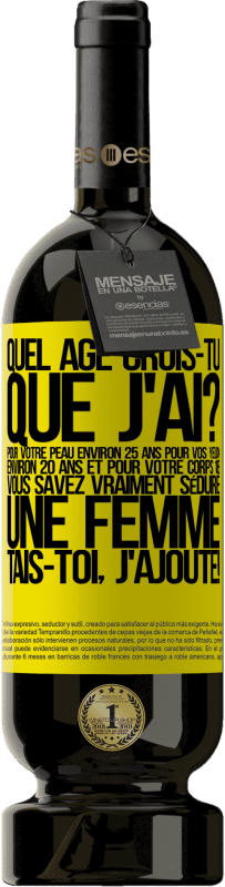 49,95 € | Vin rouge Édition Premium MBS® Réserve Quel âge crois-tu que j'ai? Pour ta peau environ 25 ans, pour tes yeux environ 20 ans et pour ton corps 18. Tu sais vraiment séd Étiquette Jaune. Étiquette personnalisable Réserve 12 Mois Récolte 2016 Tempranillo