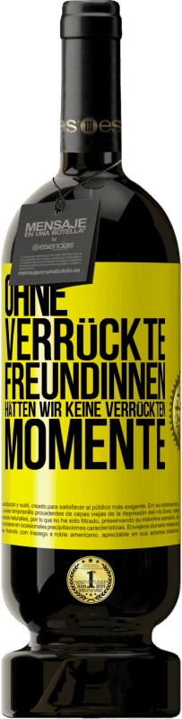 Kostenloser Versand | Rotwein Premium Ausgabe MBS® Reserve Ohne verrückte Freundinnen hätten wir keine verrückten Momente Gelbes Etikett. Anpassbares Etikett Reserve 12 Monate Ernte 2014 Tempranillo