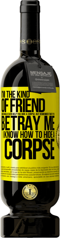 Free Shipping | Red Wine Premium Edition MBS® Reserve I'm the kind of friend who would even help you hide a corpse, but remember that if you betray me… I know how to hide a corpse Yellow Label. Customizable label Reserve 12 Months Harvest 2014 Tempranillo